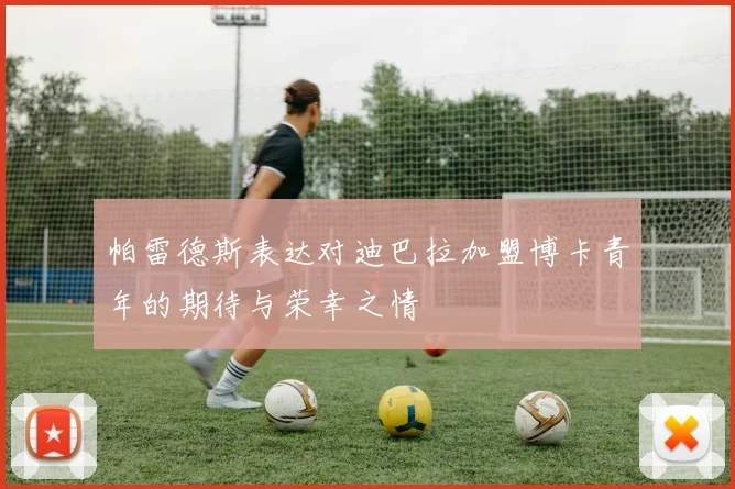 帕雷德斯表达对迪巴拉加盟博卡青年的期待与荣幸之情