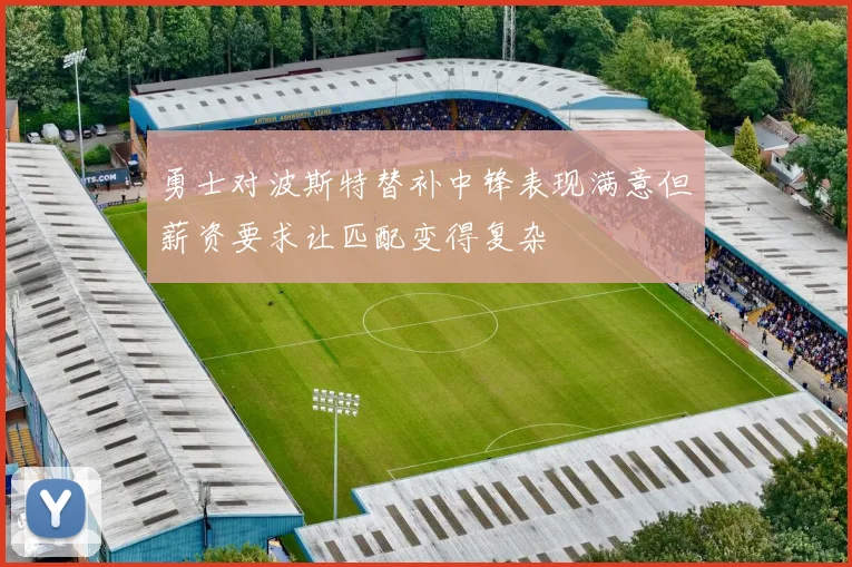 勇士对波斯特替补中锋表现满意但薪资要求让匹配变得复杂