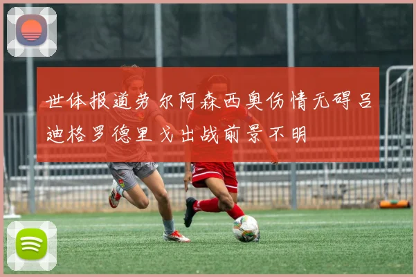 世体报道劳尔阿森西奥伤情无碍吕迪格罗德里戈出战前景不明