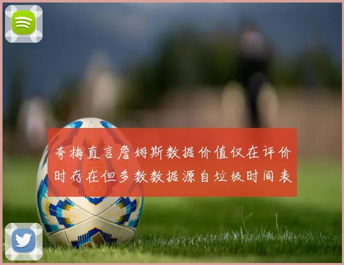 夸梅直言詹姆斯数据价值仅在评价时存在但多数数据源自垃圾时间表现