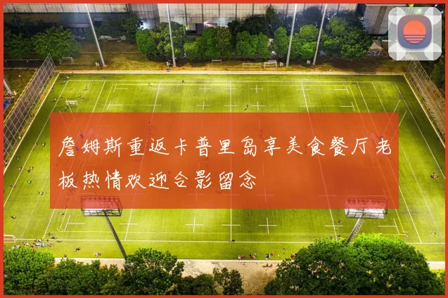 詹姆斯重返卡普里岛享美食餐厅老板热情欢迎合影留念