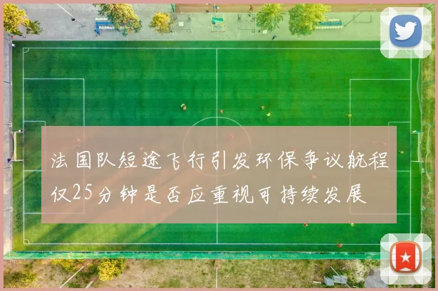 法国队短途飞行引发环保争议航程仅25分钟是否应重视可持续发展