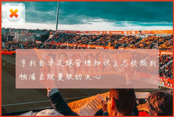 亨利自学足球管理知识立志收购利物浦击败曼联的决心