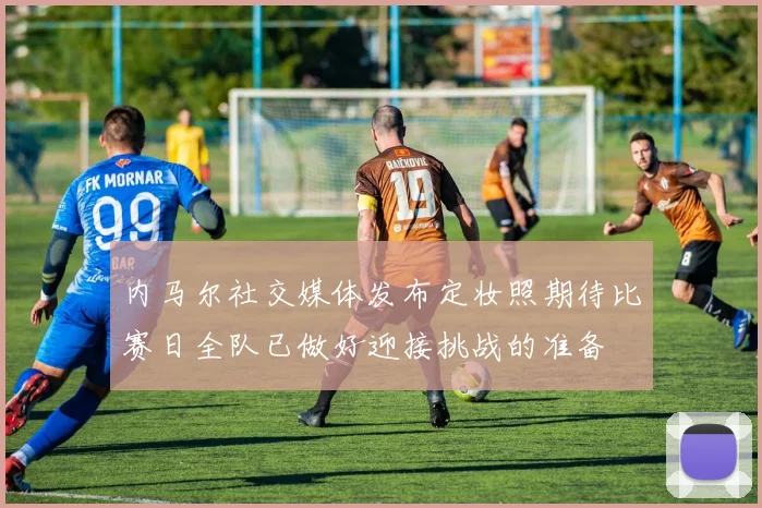 内马尔社交媒体发布定妆照期待比赛日全队已做好迎接挑战的准备