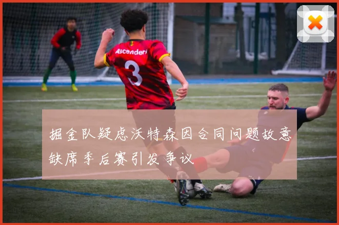 掘金队疑虑沃特森因合同问题故意缺席季后赛引发争议
