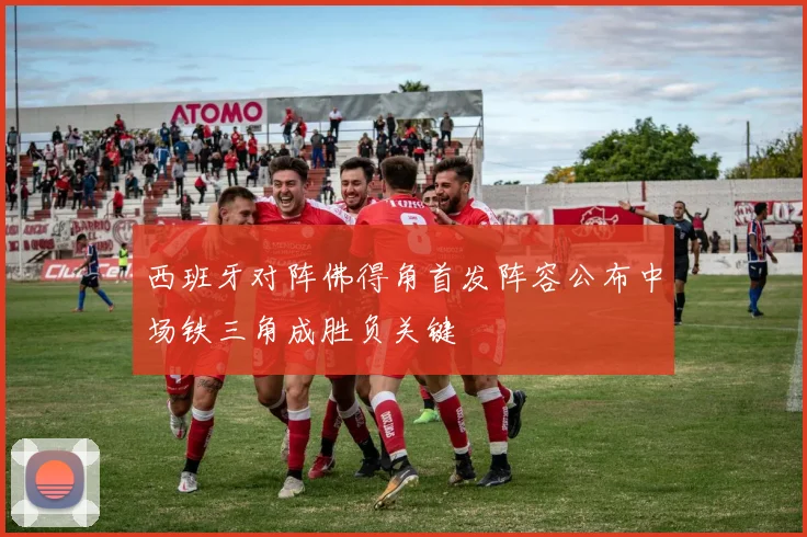 西班牙对阵佛得角首发阵容公布中场铁三角成胜负关键