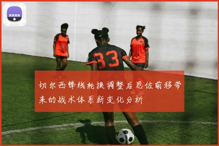 切尔西锋线轮换调整后恩佐前移带来的战术体系新变化分析