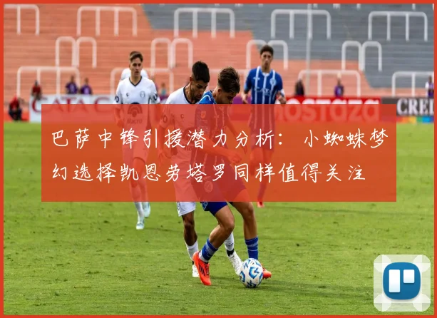 巴萨中锋引援潜力分析：小蜘蛛梦幻选择凯恩劳塔罗同样值得关注