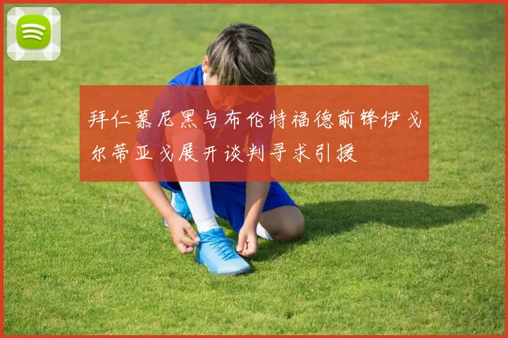 拜仁慕尼黑与布伦特福德前锋伊戈尔蒂亚戈展开谈判寻求引援