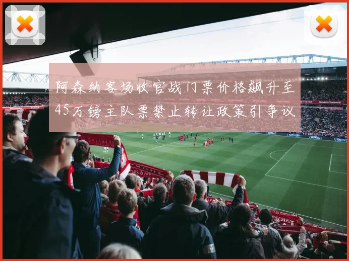 阿森纳客场收官战门票价格飙升至45万镑主队票禁止转让政策引争议
