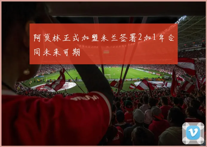 阿莫林正式加盟米兰签署2加1年合同未来可期