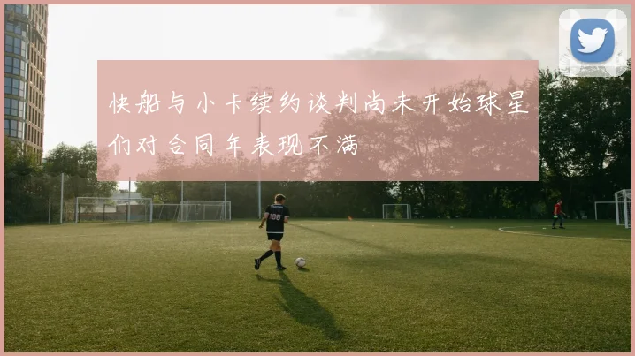 快船与小卡续约谈判尚未开始球星们对合同年表现不满