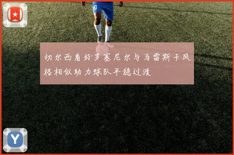 切尔西看好罗塞尼尔与马雷斯卡风格相似助力球队平稳过渡