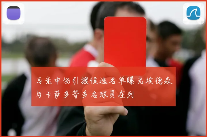 马竞中场引援候选名单曝光埃德森与卡萨多等多名球员在列
