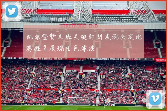 凯尔登赞文班关键时刻表现决定比赛胜负展现出色球技