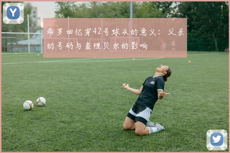 希罗回忆穿42号球衣的意义：父亲的号码与查理贝尔的影响