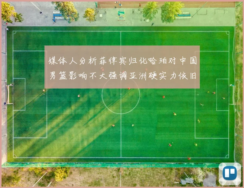 媒体人分析菲律宾归化哈珀对中国男篮影响不大强调亚洲硬实力依旧强劲