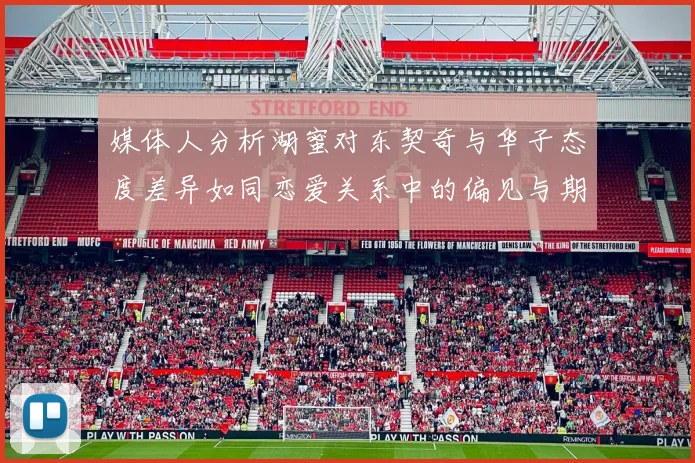 媒体人分析湖蜜对东契奇与华子态度差异如同恋爱关系中的偏见与期待