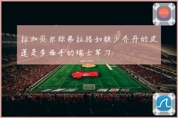 拉加贝尔称弗拉格如缺少乔丹的皮蓬是多面手的瑞士军刀