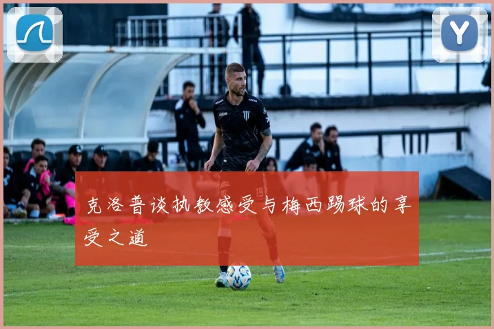 克洛普谈执教感受与梅西踢球的享受之道