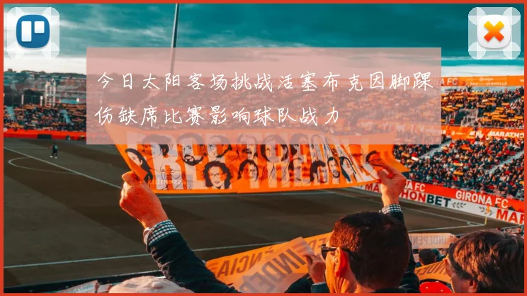 今日太阳客场挑战活塞布克因脚踝伤缺席比赛影响球队战力
