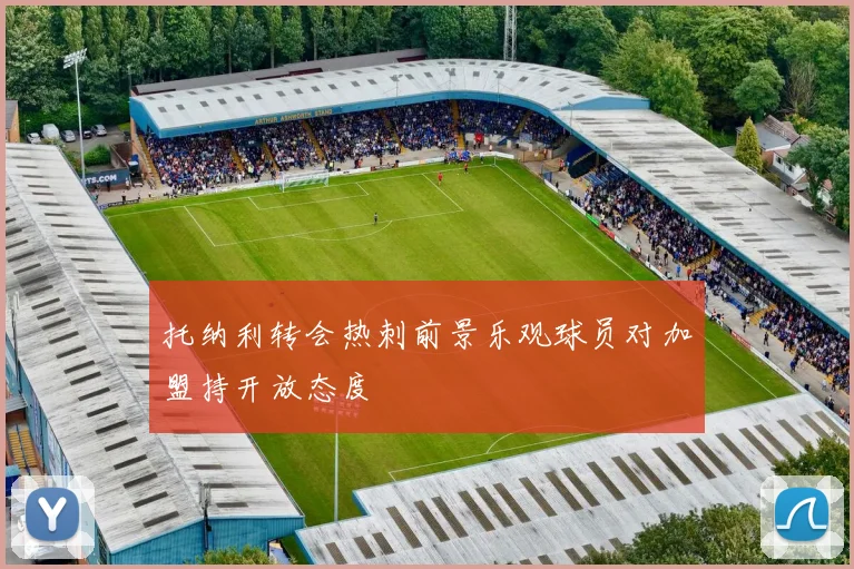 托纳利转会热刺前景乐观球员对加盟持开放态度