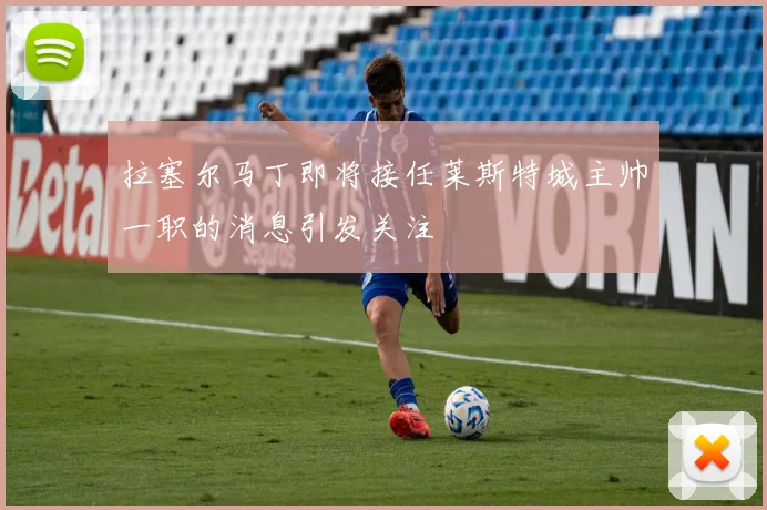 拉塞尔马丁即将接任莱斯特城主帅一职的消息引发关注