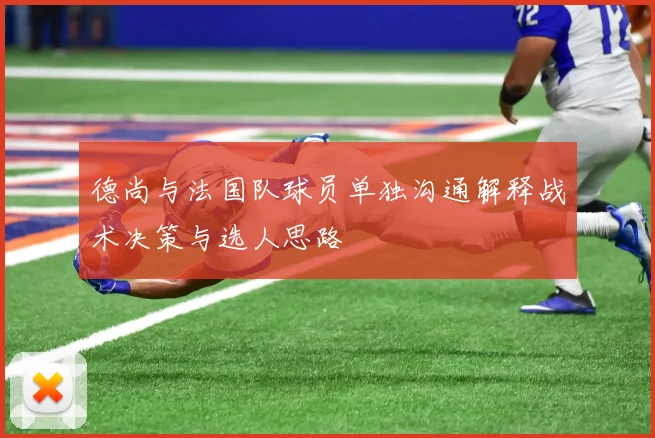 德尚与法国队球员单独沟通解释战术决策与选人思路