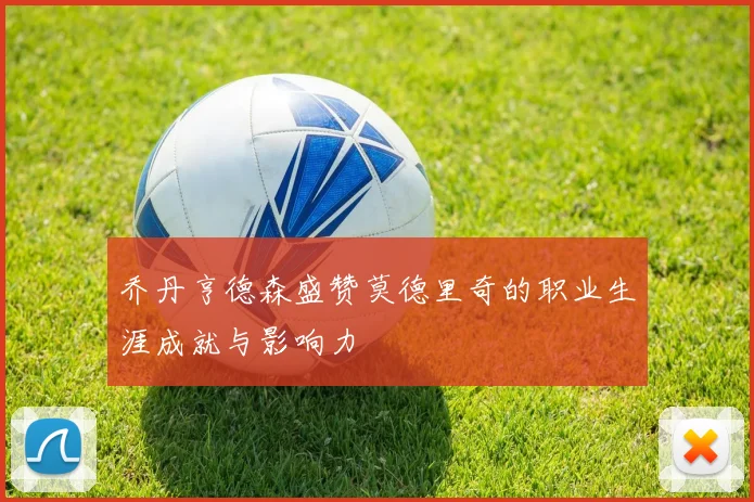 乔丹亨德森盛赞莫德里奇的职业生涯成就与影响力