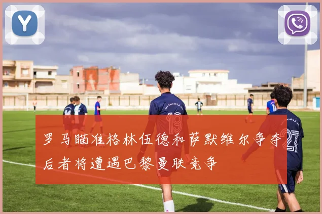 罗马瞄准格林伍德和萨默维尔争夺后者将遭遇巴黎曼联竞争